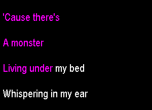 'Cause there's
A monster

Living under my bed

Whispering in my ear