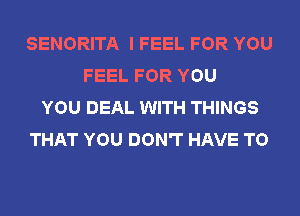 SENORITA I FEEL FOR YOU
FEEL FOR YOU
YOU DEAL WITH THINGS
THAT YOU DON'T HAVE TO