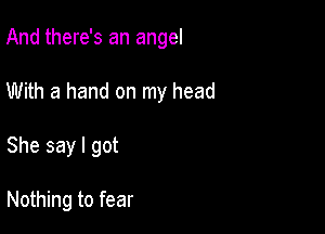 And there's an angel

With a hand on my head

She say I got

Nothing to fear
