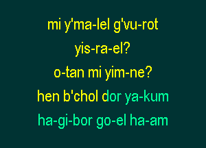 mi y'ma-Iel g'vu-rot
yis-ra-el?
o-tan mi yim-ne?

hen b'chol dor ya-kum

ha-gi-bor go-el ha-am