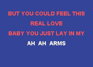 BUT YOU COULD FEEL THIS
REAL LOVE
BABY YOU JUST LAY IN MY

AH AH ARMS