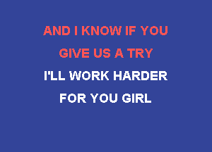 AND I KNOW IF YOU
GIVE US A TRY
I'LL WORK HARDER

FOR YOU GIRL