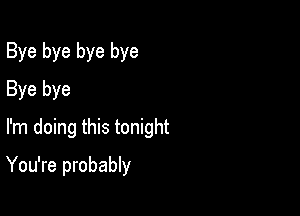 Bye bye bye bye
Bye bye
I'm doing this tonight

You're probably