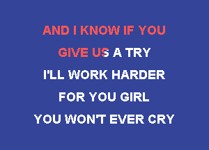 AND I KNOW IF YOU
GIVE US A TRY
I'LL WORK HARDER

FOR YOU GIRL
YOU WON'T EVER CRY