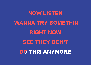 NOW LISTEN
I WANNA TRY SOMETHIN'
RIGHT NOW

SEE THEY DON'T
DO THIS ANYMORE