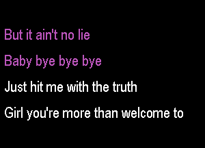 But it ain't no lie

Baby bye bye bye

Just hit me with the truth

Girl you're more than welcome to