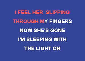 I FEEL HER SLIPPING
THROUGH MY FINGERS
NOW SHE'S GONE
I'M SLEEPING WITH
THE LIGHT 0N