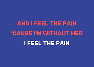 AND I FEEL THE PAIN
'CAUSE I'M WITHOUT HER

I FEEL THE PAIN