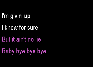 I'm givin' up
I know for sure

But it ain't no lie

Baby bye bye bye