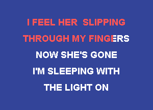 I FEEL HER SLIPPING
THROUGH MY FINGERS
NOW SHE'S GONE
I'M SLEEPING WITH
THE LIGHT 0N