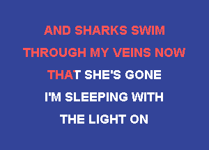 AND SHARKS SWIM
THROUGH MY VEINS NOW
THAT SHE'S GONE
I'M SLEEPING WITH
THE LIGHT ON