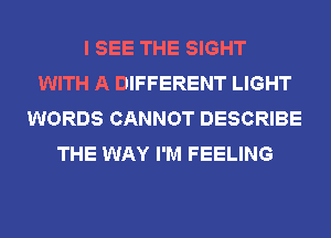 I SEE THE SIGHT
WITH A DIFFERENT LIGHT
WORDS CANNOT DESCRIBE
THE WAY I'M FEELING