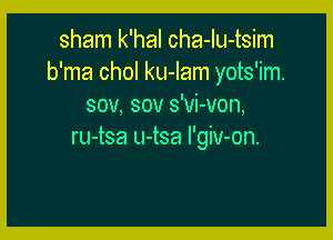 sham k'hal cha-Iu-tsim
b'ma chol ku-Iam yots'im.
sou, sov s'vi-von,

ru-tsa u-tsa I'giv-on.