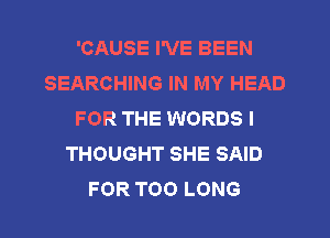 'CAUSE I'VE BEEN
SEARCHING IN MY HEAD
FOR THE WORDS I
THOUGHT SHE SAID
FOR TOO LONG