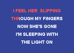 I FEEL HER SLIPPING
THROUGH MY FINGERS
NOW SHE'S GONE
I'M SLEEPING WITH
THE LIGHT 0N