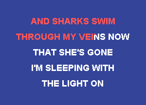 AND SHARKS SWIM
THROUGH MY VEINS NOW
THAT SHE'S GONE
I'M SLEEPING WITH
THE LIGHT ON