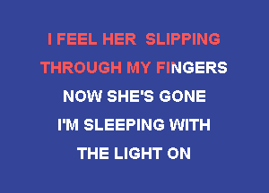 I FEEL HER SLIPPING
THROUGH MY FINGERS
NOW SHE'S GONE
I'M SLEEPING WITH
THE LIGHT 0N