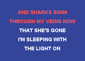 AND SHARKS SWIM
THROUGH MY VEINS NOW
THAT SHE'S GONE
I'M SLEEPING WITH
THE LIGHT ON