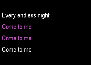 Every endless night

Come to me
Come to me

Come to me