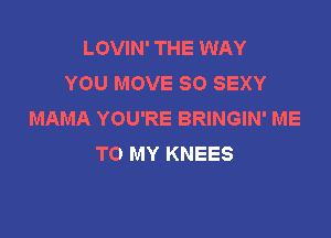 LOVIN' THE WAY
YOU MOVE SO SEXY
MAMA YOU'RE BRINGIN' ME

TO MY KNEES