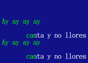 Ay ay ay ay

canta y no llores
Ay ay ay ay

canta y no llores