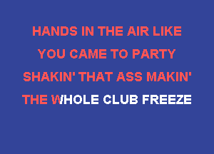 HANDS IN THE AIR LIKE
YOU CAME T0 PARTY
SHAKIN' THAT ASS MAKIN'
THE WHOLE CLUB FREEZE