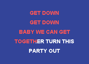 GET DOWN
GET DOWN
BABY WE CAN GET

TOGETHER TURN THIS
PARTY OUT