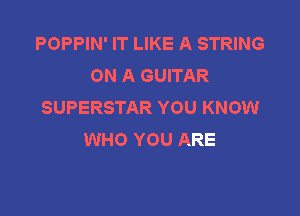 POPPIN' IT LIKE A STRING
ON A GUITAR
SUPERSTAR YOU KNOW

WHO YOU ARE