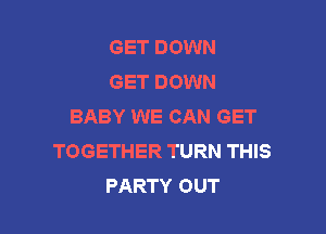 GET DOWN
GET DOWN
BABY WE CAN GET

TOGETHER TURN THIS
PARTY OUT