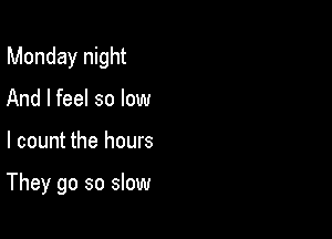 Monday night

And I feel so low
I count the hours

They go so slow