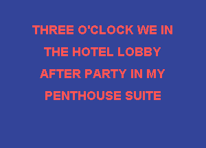 THREE O'CLOCK WE IN
THE HOTEL LOBBY
AFTER PARTY IN MY
PENTHOUSE SUITE

g