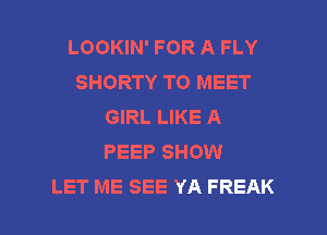 LOOKIN' FOR A FLY
SHORTY TO MEET
GIRL LIKE A
PEEP SHOW

LET ME SEE YA FREAK l