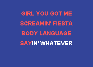 GIRL YOU GOT ME
SCREAMIN' FIESTA
BODY LANGUAGE

SAYIN' WHATEVER