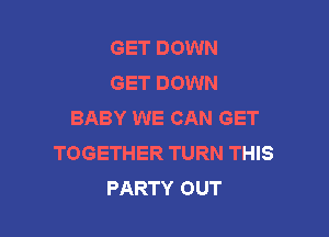 GET DOWN
GET DOWN
BABY WE CAN GET

TOGETHER TURN THIS
PARTY OUT