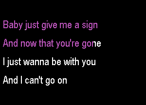 Babyjust give me a sign

And now that you're gone

ljust wanna be with you

And I can't go on