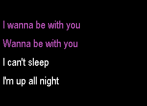 I wanna be with you
Wanna be with you

I can't sleep

I'm up all night