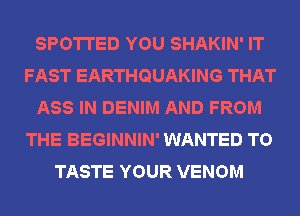 SPOTTED YOU SHAKIN' IT
FAST EARTHQUAKING THAT
ASS IN DENIM AND FROM
THE BEGINNIN' WANTED TO
TASTE YOUR VENOM