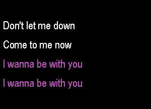 Don't let me down
Come to me now

lwanna be with you

lwanna be with you