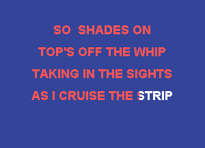 SO SHADES ON
TOP'S OFF THE WHIP
TAKING IN THE SIGHTS
AS I CRUISE THE STRIP
