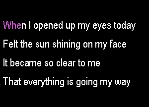 When I opened up my eyes today
Felt the sun shining on my face

It became so clear to me

That everything is going my way