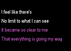 I feel like there's
No limit to what I can see

It became so clear to me

That everything is going my way