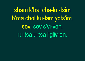 sham k'hal cha-Iu -tsim
b'ma chol ku-Iam yots'im.
sov, sov s'Vi-von,

ru-tsa u-tsa l'gliv-on.