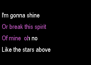 I'm gonna shine

Or break this spirit
Ofmine oh no

Like the stars above