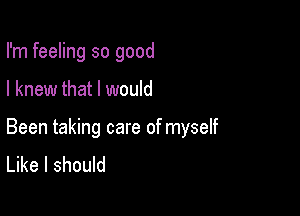 I'm feeling so good

I knew that I would

Been taking care of myself
Like I should