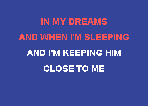 IN MY DREAMS
AND WHEN I'M SLEEPING
AND I'M KEEPING HIM

CLOSE TO ME