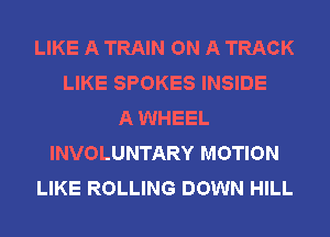 LIKE A TRAIN ON A TRACK
LIKE SPOKES INSIDE
A WHEEL
INVOLUNTARY MOTION
LIKE ROLLING DOWN HILL