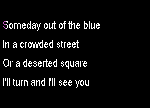 Someday out of the blue

In a crowded street
Or a desetted square

I'll turn and I'll see you