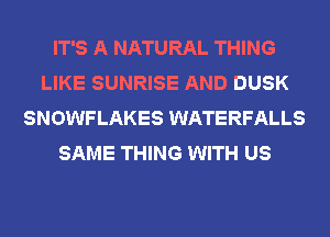 IT'S A NATURAL THING
LIKE SUNRISE AND DUSK
SNOWFLAKES WATERFALLS
SAME THING WITH US