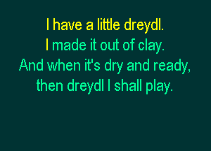 I have a little dreydl.
I made it out of clay.
And when it's dry and ready,

then dreydl I shall play.