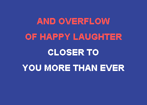 AND OVERFLOW
OF HAPPY LAUGHTER
CLOSER TO

YOU MORE THAN EVER